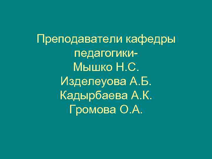 Преподаватели кафедры  педагогики-  Мышко Н. С. Изделеуова А. Б. Кадырбаева А. К.