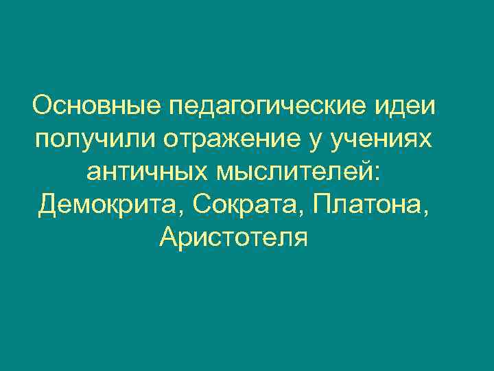 Основные педагогические идеи получили отражение у учениях  античных мыслителей: Демокрита, Сократа, Платона, 