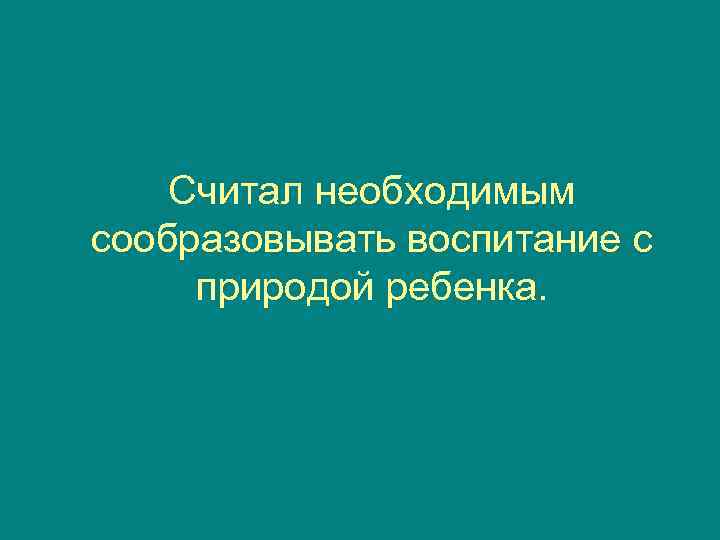   Считал необходимым сообразовывать воспитание с природой ребенка. 