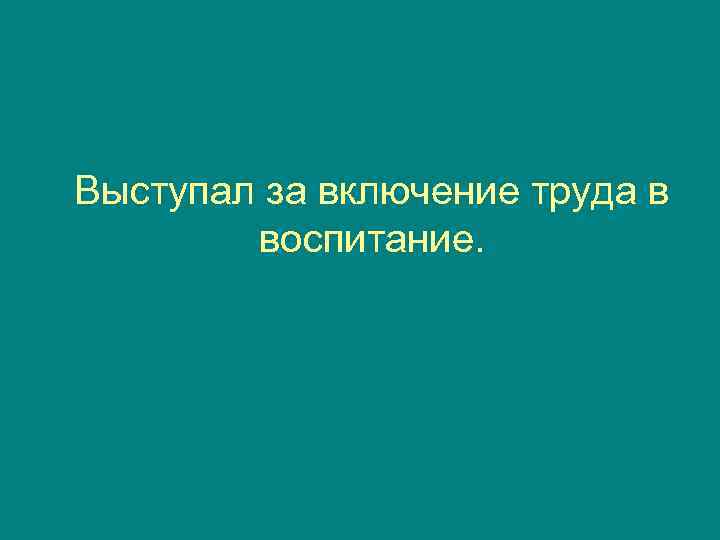 Выступал за включение труда в   воспитание. 