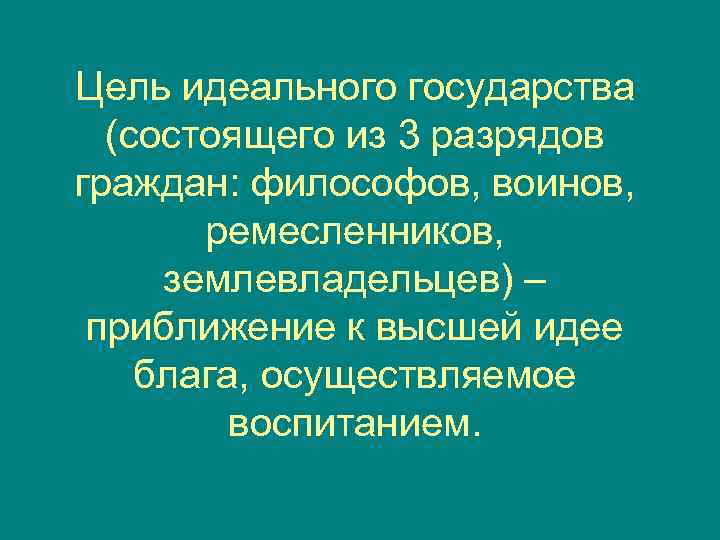 Цель идеального государства  (состоящего из 3 разрядов граждан: философов, воинов,   ремесленников,