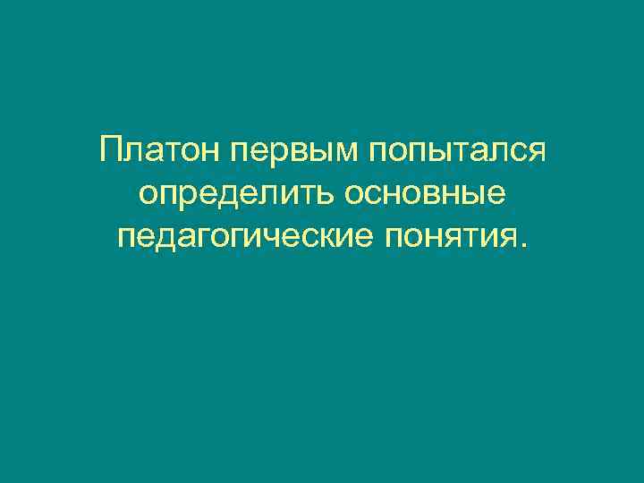 Платон первым попытался  определить основные педагогические понятия. 