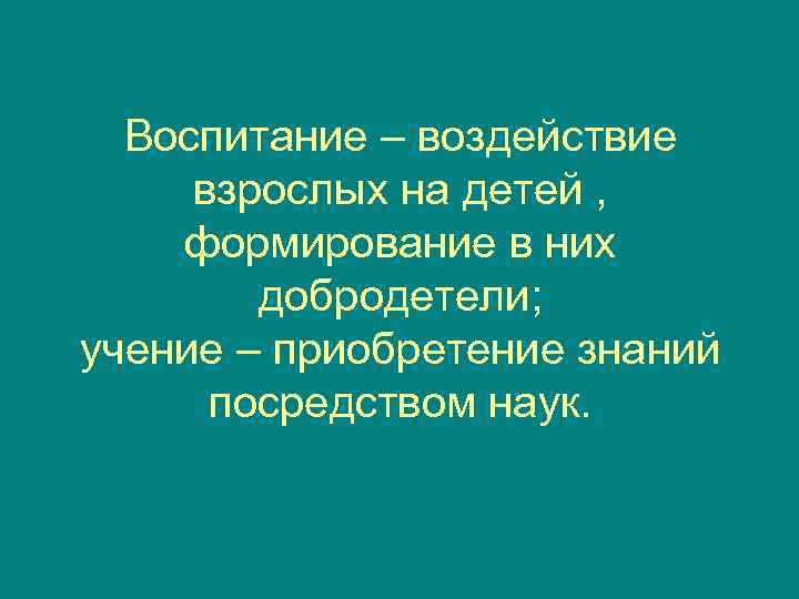  Воспитание – воздействие взрослых на детей , формирование в них   добродетели;