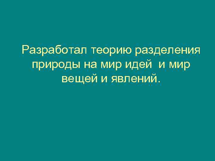 Разработал теорию разделения природы на мир идей и мир  вещей и явлений. 