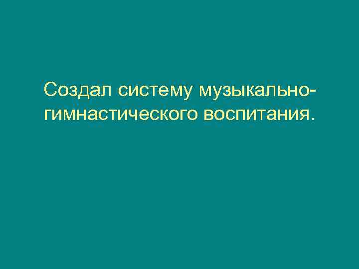 Создал систему музыкально- гимнастического воспитания. 