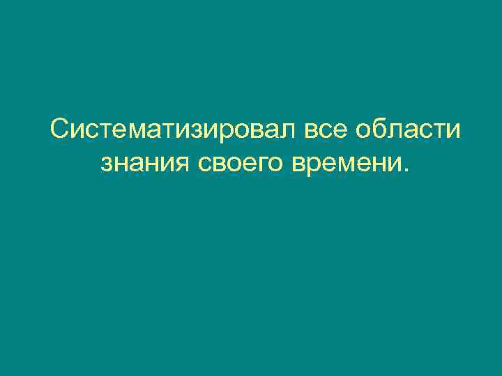 Систематизировал все области  знания своего времени. 