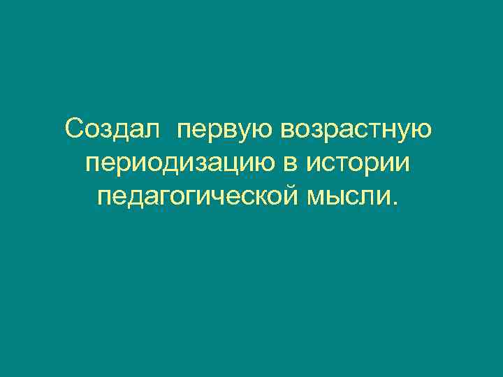 Создал первую возрастную периодизацию в истории  педагогической мысли. 