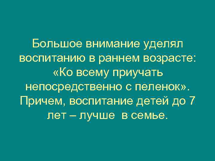  Большое внимание уделял воспитанию в раннем возрасте:  «Ко всему приучать непосредственно с