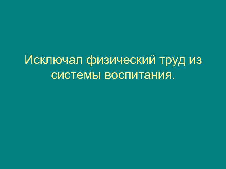 Исключал физический труд из системы воспитания. 