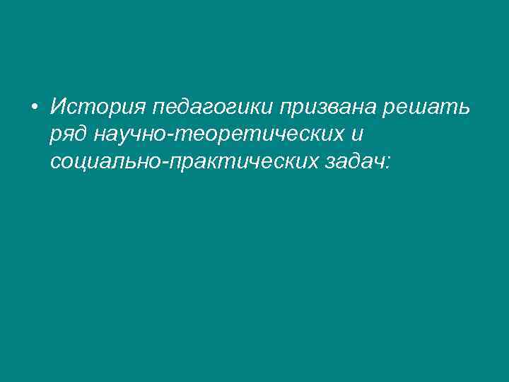  • История педагогики призвана решать  ряд научно-теоретических и  социально-практических задач: 