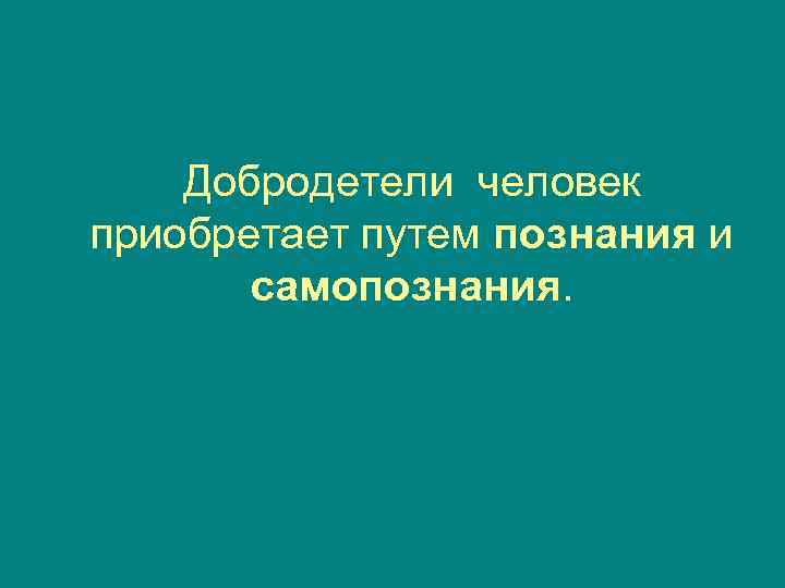   Добродетели человек приобретает путем познания и  самопознания. 