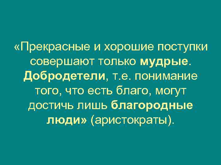  «Прекрасные и хорошие поступки  совершают только мудрые.  Добродетели, т. е. понимание