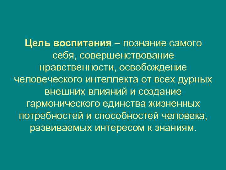  Цель воспитания – познание самого  себя, совершенствование нравственности, освобождение человеческого интеллекта от
