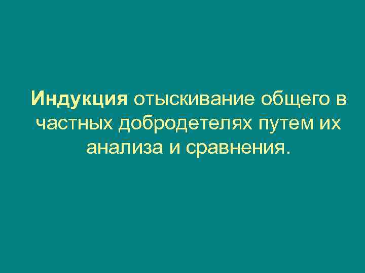 Индукция отыскивание общего в частных добродетелях путем их анализа и сравнения. 