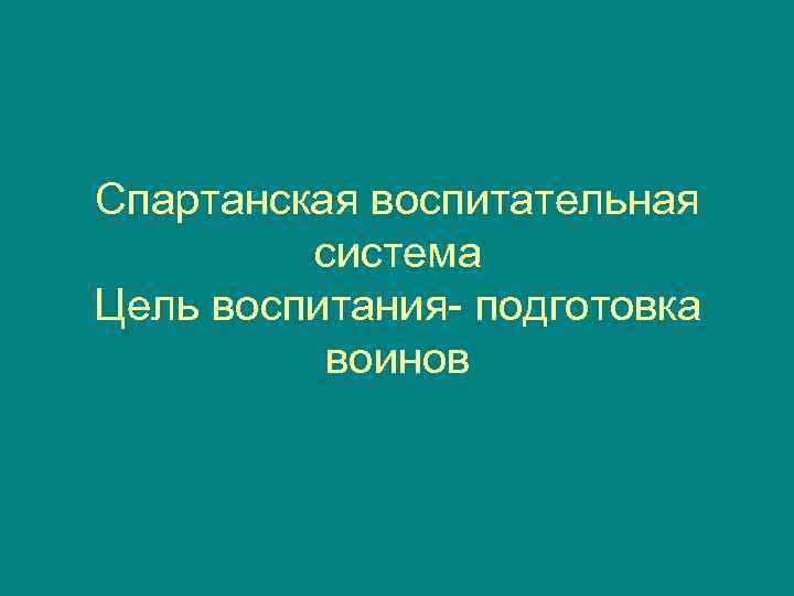 Спартанская воспитательная   система Цель воспитания- подготовка  воинов 