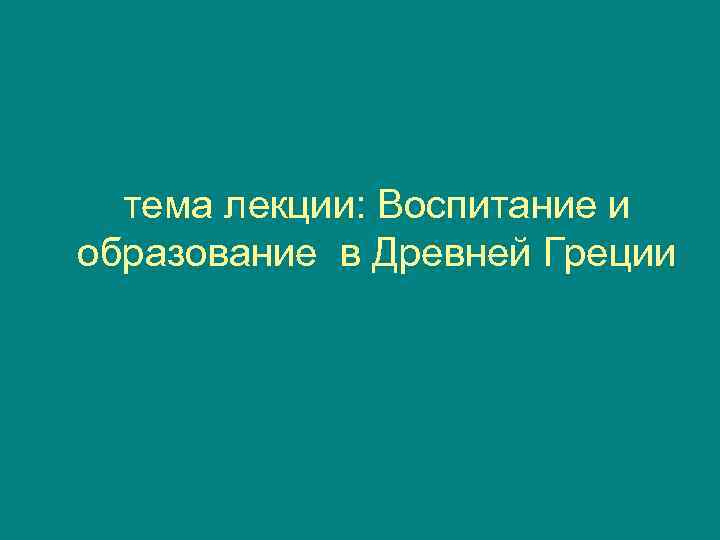  тема лекции: Воспитание и образование в Древней Греции 