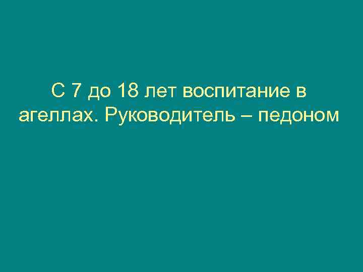   С 7 до 18 лет воспитание в агеллах. Руководитель – педоном 