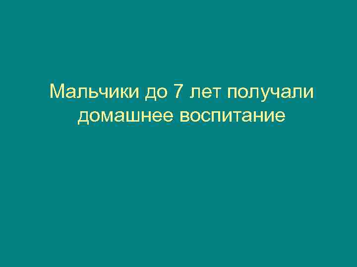 Мальчики до 7 лет получали  домашнее воспитание 
