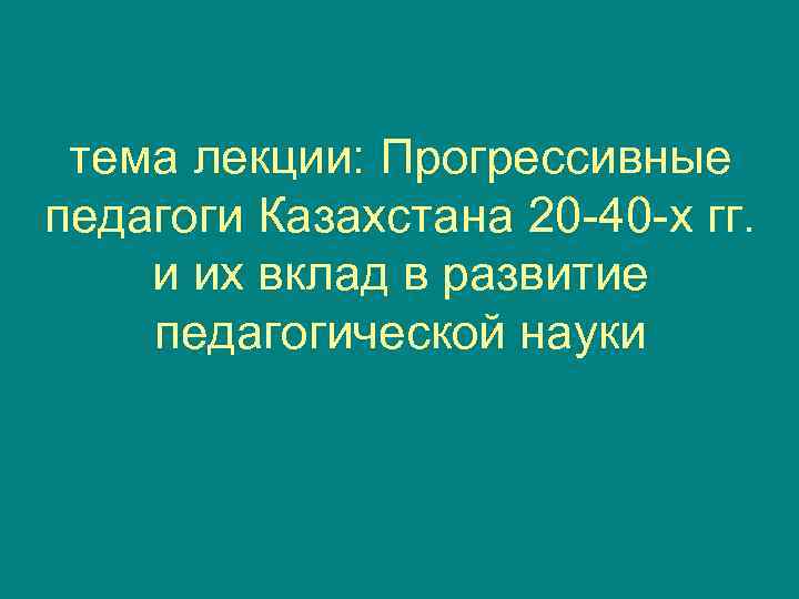  тема лекции: Прогрессивные педагоги Казахстана 20 -40 -х гг. и их вклад в