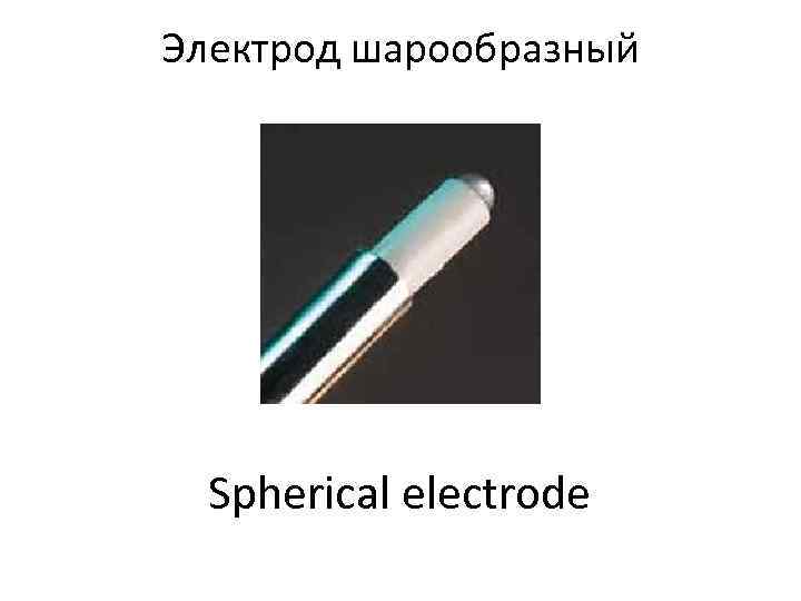 Электрод шарообразный  Spherical electrode 
