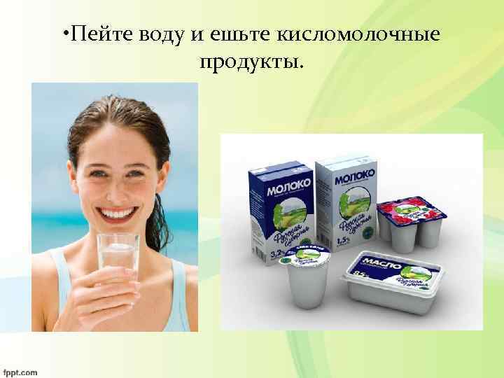  • Пейте воду и ешьте кисломолочные   продукты. 