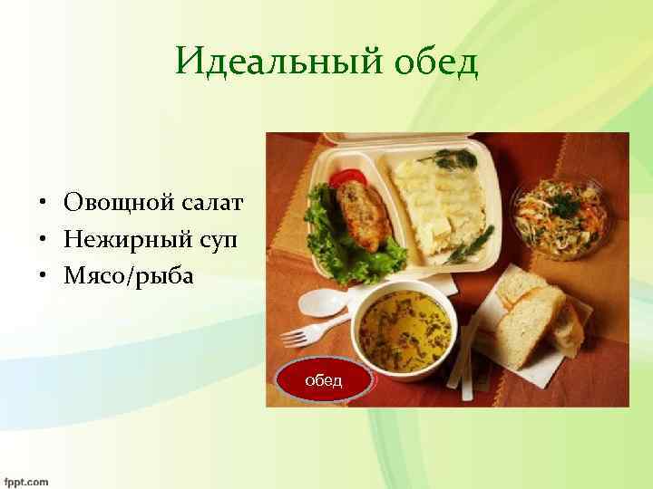    Идеальный обед  • Овощной салат • Нежирный суп • Мясо/рыба
