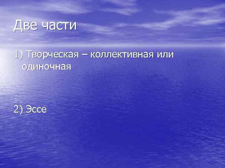 Две части 1) Творческая – коллективная или  одиночная  2) Эссе 