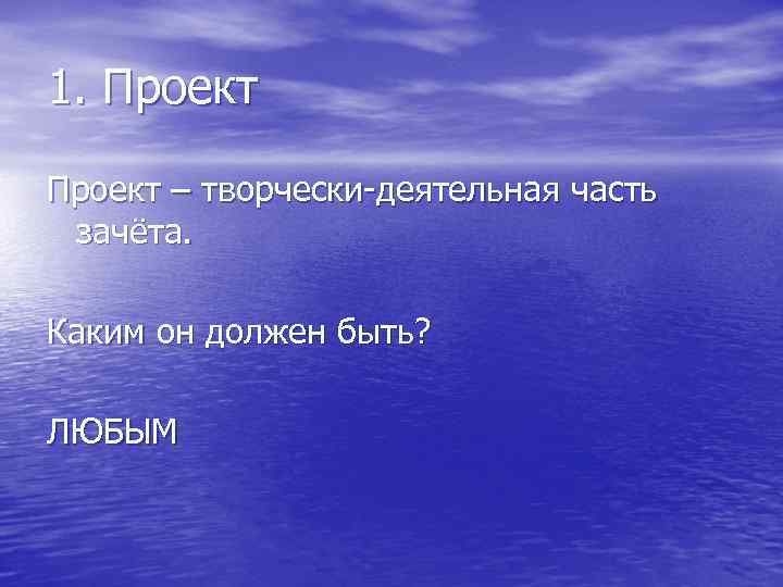 1. Проект – творчески-деятельная часть зачёта.  Каким он должен быть?  ЛЮБЫМ 