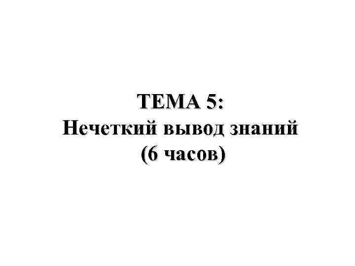  ТЕМА 5: Нечеткий вывод знаний  (6 часов) 