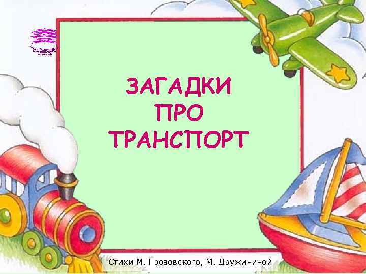  ЗАГАДКИ  ПРО ТРАНСПОРТ Стихи М. Грозовского, М. Дружининой 