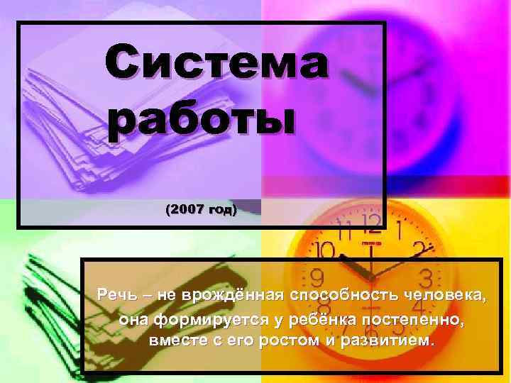 Система работы  (2007 год) Речь – не врождённая способность человека,  она формируется