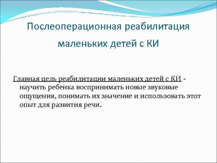   Послеоперационная реабилитация   маленьких детей с КИ  Главная цель реабилитации