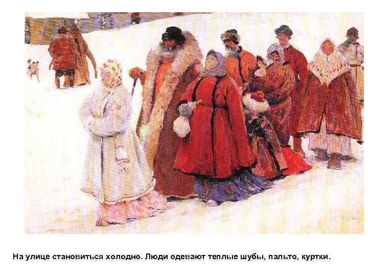 На улице становиться холодно. Люди одевают теплые шубы, пальто, куртки. 