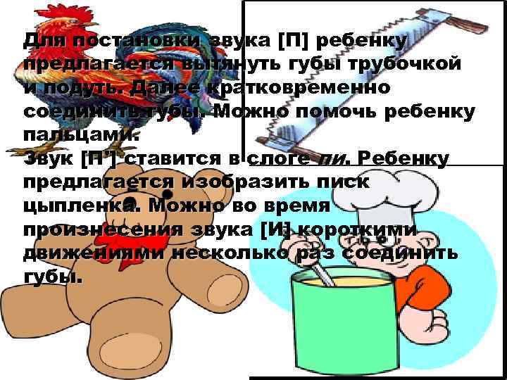 Для постановки звука [П] ребенку предлагается вытянуть губы трубочкой и подуть. Далее кратковременно соединить