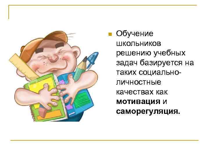 n  Обучение школьников решению учебных задач базируется на таких социально личностные качествах как