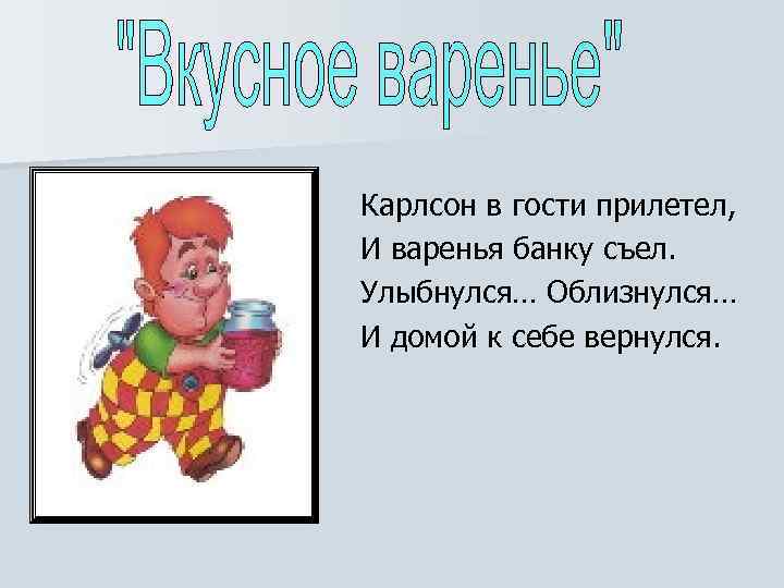 Карлсон в гости прилетел, И варенья банку съел. Улыбнулся… Облизнулся… И домой к себе