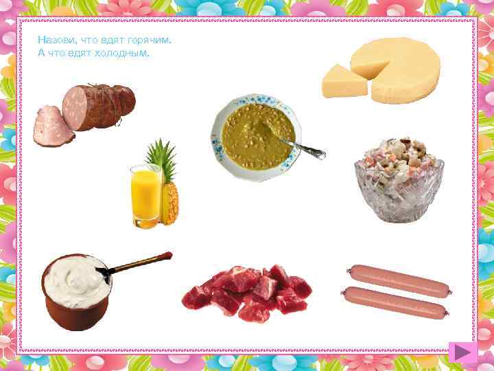 Назови, что едят горячим. А что едят холодным. 