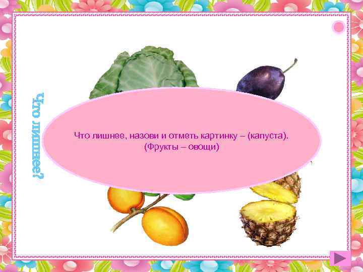 Что лишнее, назови и отметь картинку – (капуста).   (Фрукты – овощи) 