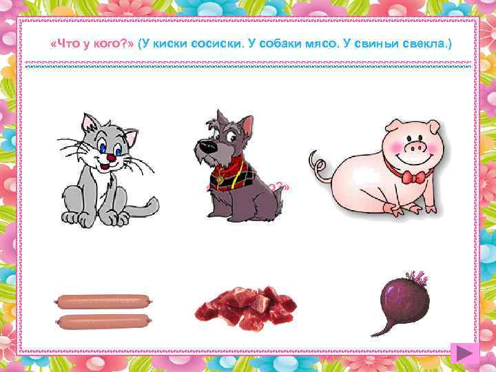  «Что у кого? » (У киски сосиски. У собаки мясо. У свиньи свекла.