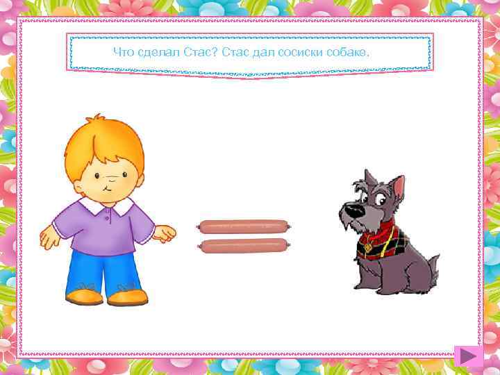 Что сделал Стас? Стас дал сосиски собаке. 