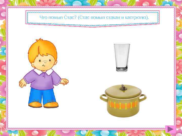 Что помыл Стас? (Стас помыл стакан и кастрюлю). 