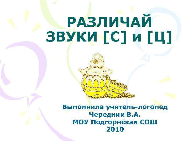  РАЗЛИЧАЙ ЗВУКИ [С] и [Ц] Выполнила учитель-логопед  Чередник В. А. МОУ Подгорнская