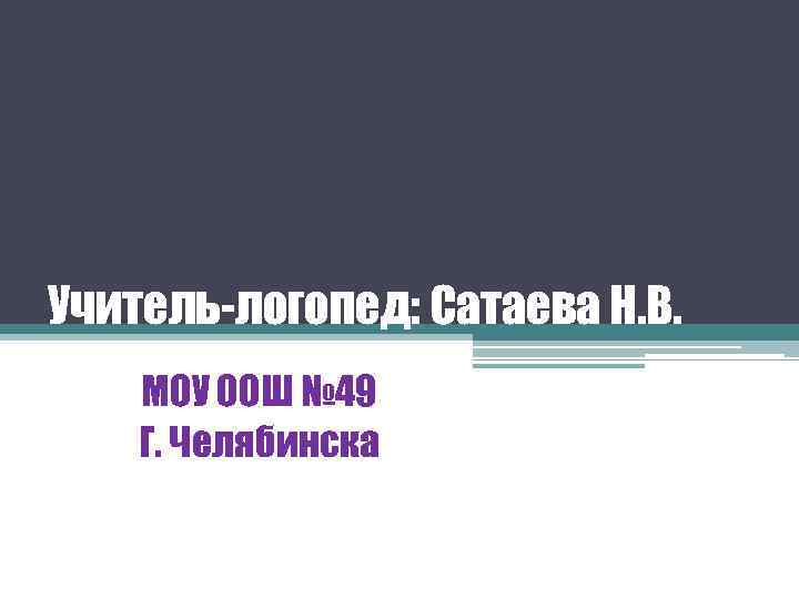 Учитель-логопед: Сатаева Н. В. МОУ ООШ № 49 Г. Челябинска 