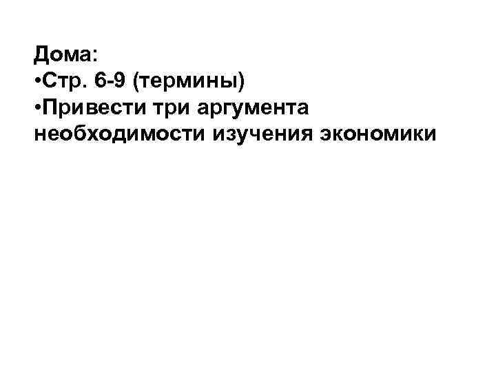 Дома:  • Стр. 6 -9 (термины) • Привести три аргумента необходимости изучения экономики