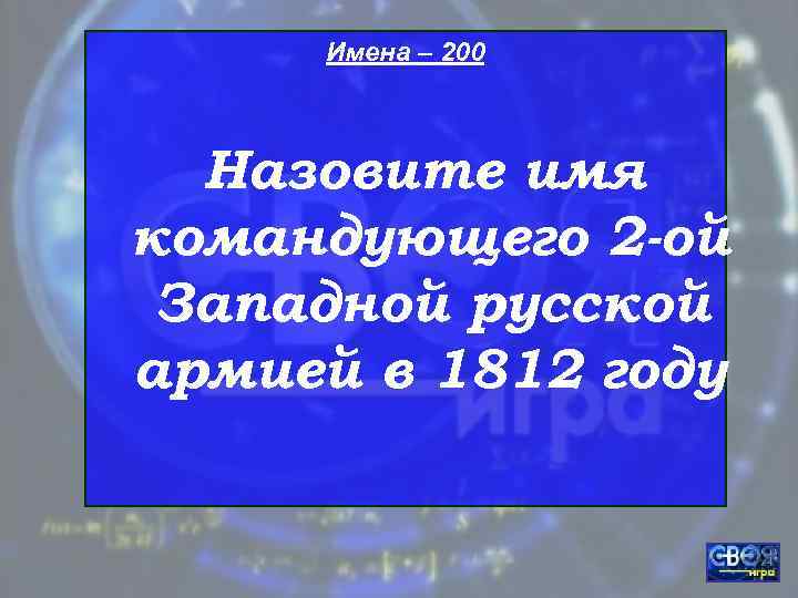  Имена – 200 Назовите имя командующего 2 -ой Западной русской армией в 1812