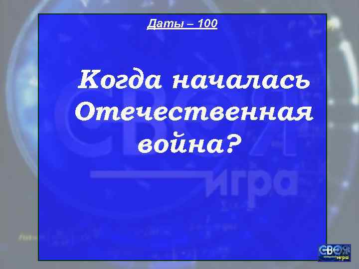   Даты – 100 Когда началась Отечественная война? 