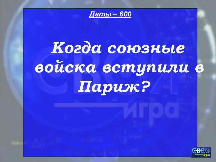  Даты – 600  Когда союзные войска вступили в Париж? 