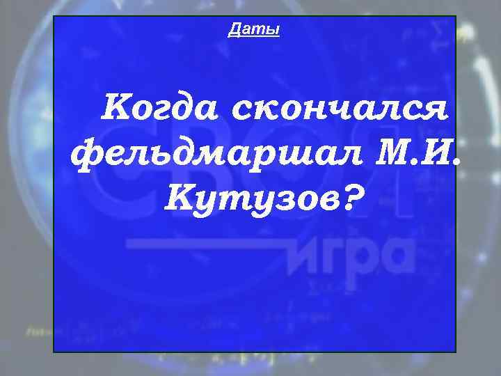  Даты Когда скончался фельдмаршал М. И. Кутузов? 