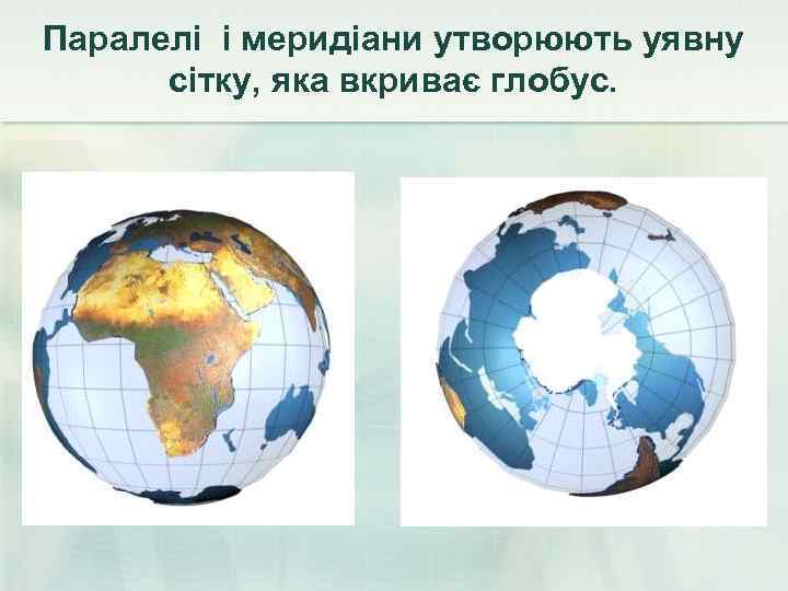 Паралелі і меридіани утворюють уявну  сітку, яка вкриває глобус. 