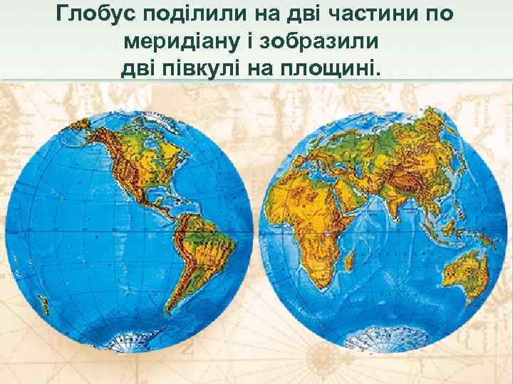 Глобус поділили на дві частини по меридіану і зобразили дві півкулі на площині. 
